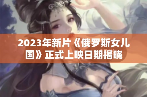 2023年新片《俄羅斯女兒國》正式上映日期揭曉 2023年新片《俄羅斯女兒國》正式上映日期揭曉