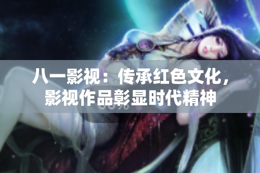 八一影視：傳承紅色文化，影視作品彰顯時(shí)代精神