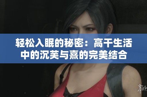 輕松入眠的秘密：高干生活中的沉芙與熹的完美結(jié)合
