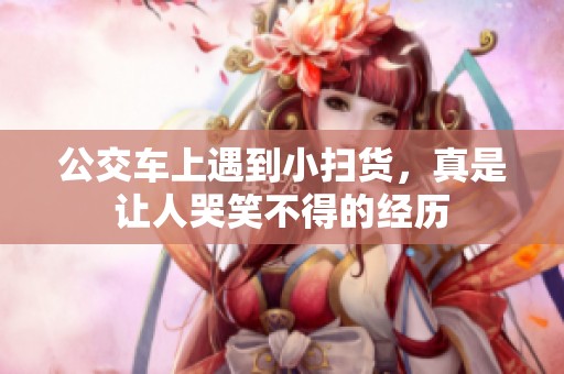 公交車上遇到小掃貨，真是讓人哭笑不得的經(jīng)歷