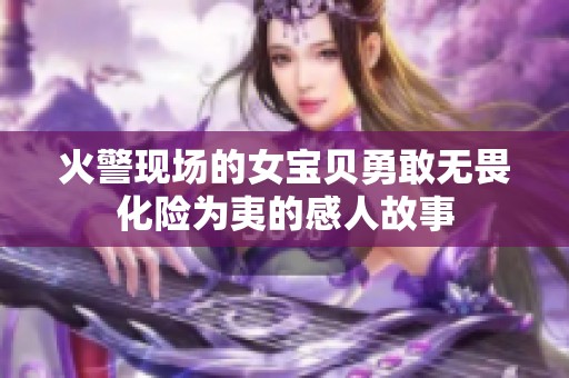 火警現(xiàn)場的女寶貝勇敢無畏化險為夷的感人故事