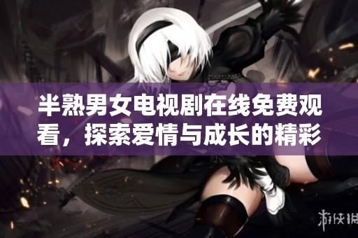 半熟男女電視劇在線(xiàn)免費(fèi)觀(guān)看，探索愛(ài)情與成長(zhǎng)的精彩故事