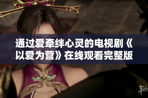 通過愛牽絆心靈的電視劇《以愛為營》在線觀看完整版。