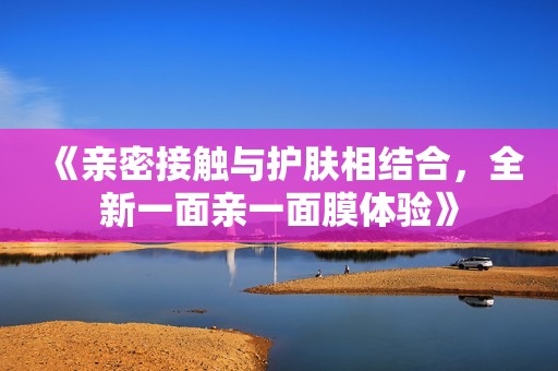 《親密接觸與護膚相結(jié)合，全新一面親一面膜體驗》