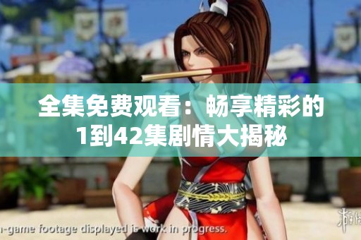 全集免費觀看：暢享精彩的1到42集劇情大揭秘