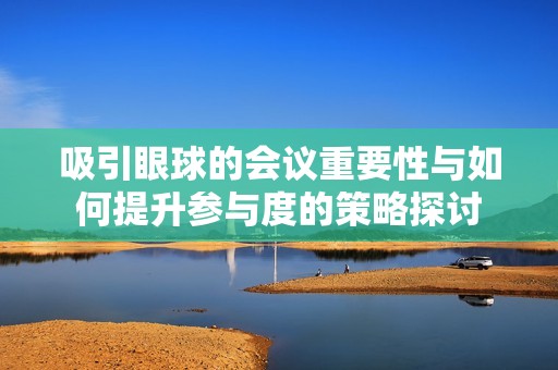 吸引眼球的會(huì)議重要性與如何提升參與度的策略探討
