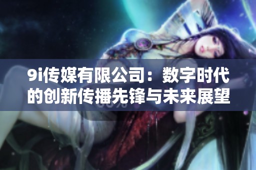 9i傳媒有限公司：數(shù)字時代的創(chuàng)新傳播先鋒與未來展望