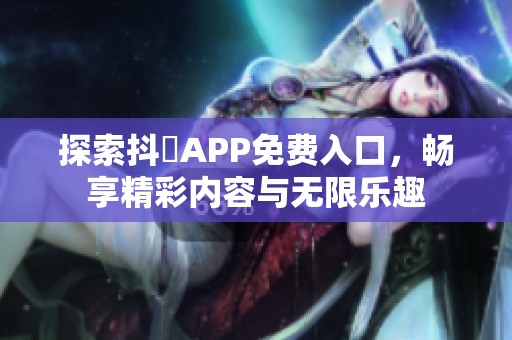 探索抖抈APP免費(fèi)入口，暢享精彩內(nèi)容與無限樂趣