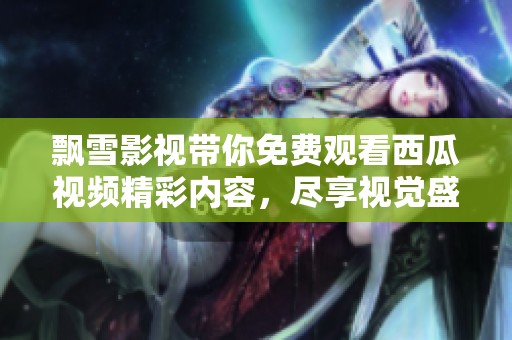 飄雪影視帶你免費觀看西瓜視頻精彩內(nèi)容，盡享視覺盛宴