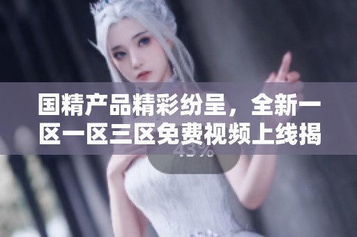 國精產(chǎn)品精彩紛呈，全新一區(qū)一區(qū)三區(qū)免費(fèi)視頻上線揭秘