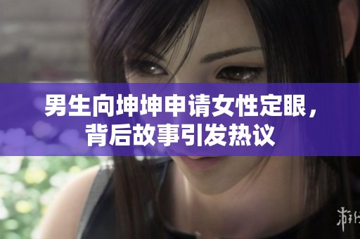 男生向坤坤申請女性定眼，背后故事引發(fā)熱議