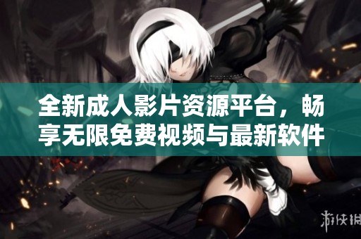 全新成人影片資源平臺，暢享無限免費(fèi)視頻與最新軟件體驗(yàn)