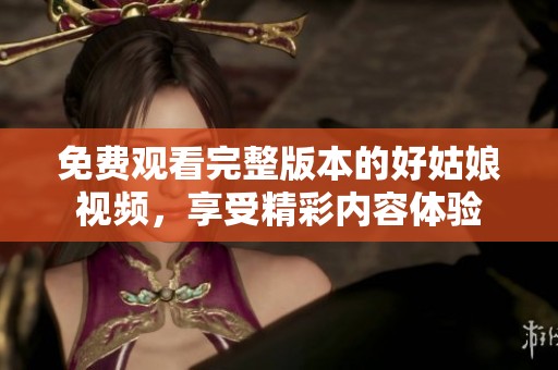 免費觀看完整版本的好姑娘視頻，享受精彩內(nèi)容體驗