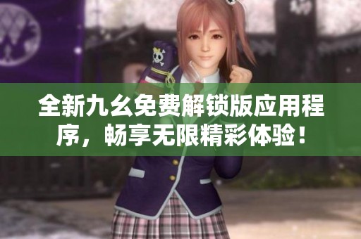 全新九幺免費(fèi)解鎖版應(yīng)用程序，暢享無(wú)限精彩體驗(yàn)！