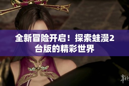全新冒險開啟！探索蛙漫2臺版的精彩世界