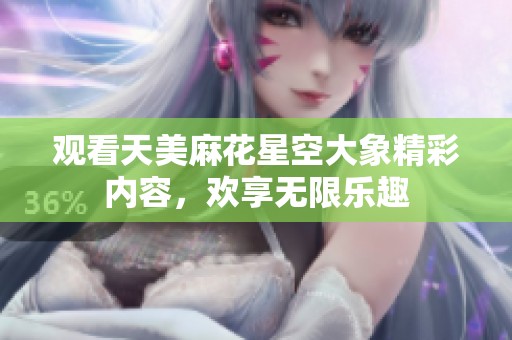 觀看天美麻花星空大象精彩內(nèi)容，歡享無限樂趣
