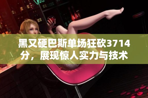 黑又硬巴斯單場狂砍3714分，展現(xiàn)驚人實力與技術(shù)