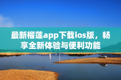 最新榴蓮app下載ios版，暢享全新體驗(yàn)與便利功能