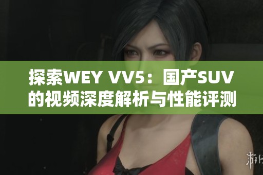 探索WEY VV5：國產(chǎn)SUV的視頻深度解析與性能評測
