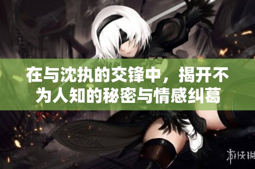 在與沈執(zhí)的交鋒中，揭開不為人知的秘密與情感糾葛