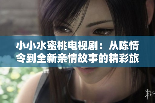 小小水蜜桃電視?。簭年惽榱畹饺掠H情故事的精彩旅程
