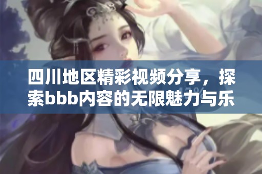 四川地區(qū)精彩視頻分享，探索bbb內(nèi)容的無(wú)限魅力與樂(lè)趣