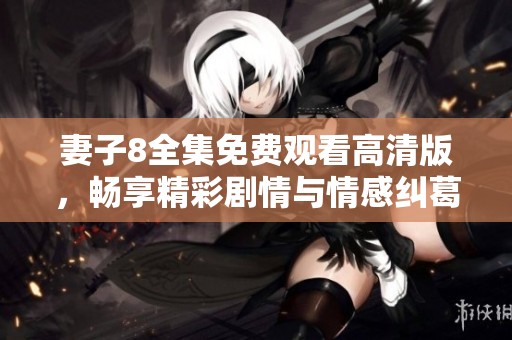妻子8全集免費觀看高清版，暢享精彩劇情與情感糾葛