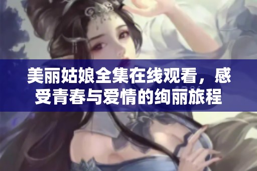 美麗姑娘全集在線觀看，感受青春與愛情的絢麗旅程