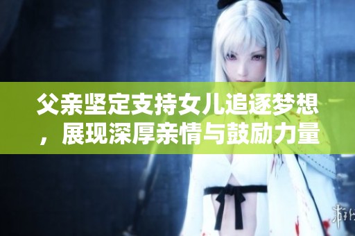父親堅(jiān)定支持女兒追逐夢(mèng)想,展現(xiàn)深厚親情與鼓勵(lì)力量 父親堅(jiān)定支持女兒追逐夢(mèng)想,展現(xiàn)深厚親情與鼓勵(lì)力量