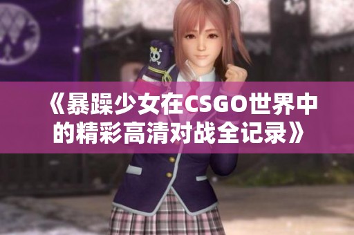 《暴躁少女在CSGO世界中的精彩高清對戰(zhàn)全記錄》