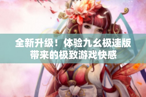 全新升級(jí)！體驗(yàn)九幺極速版帶來(lái)的極致游戲快感