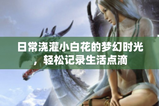 日常澆灌小白花的夢(mèng)幻時(shí)光，輕松記錄生活點(diǎn)滴