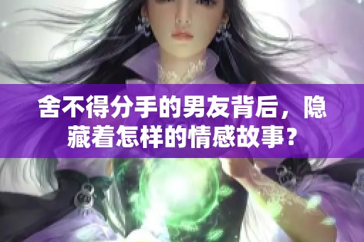 舍不得分手的男友背后，隱藏著怎樣的情感故事？