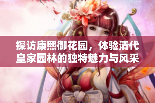 探訪康熙御花園，體驗(yàn)清代皇家園林的獨(dú)特魅力與風(fēng)采
