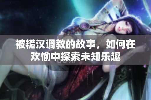 被糙漢調(diào)教的故事，如何在歡愉中探索未知樂趣
