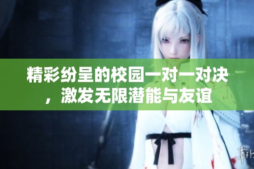 精彩紛呈的校園一對一對決，激發(fā)無限潛能與友誼