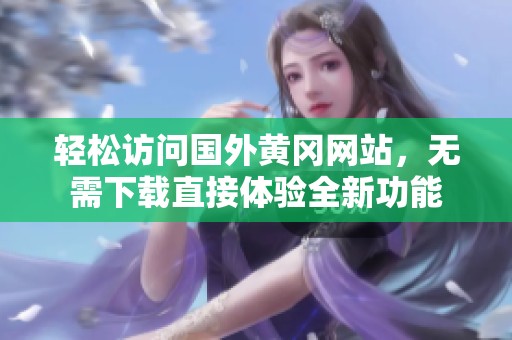 輕松訪問國外黃岡網(wǎng)站，無需下載直接體驗全新功能