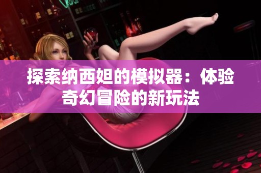 探索納西妲的模擬器：體驗奇幻冒險的新玩法