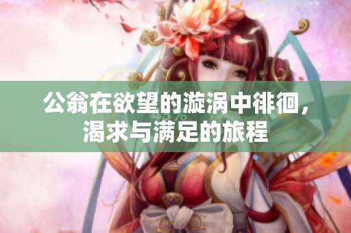 公翁在欲望的漩渦中徘徊，渴求與滿足的旅程