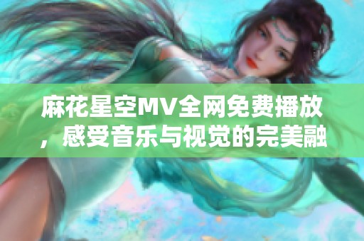 麻花星空MV全網(wǎng)免費播放，感受音樂與視覺的完美融合