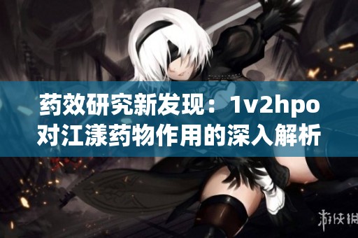 藥效研究新發(fā)現(xiàn)：1v2hpo對江漾藥物作用的深入解析