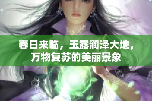 春日來臨，玉露潤澤大地，萬物復蘇的美麗景象