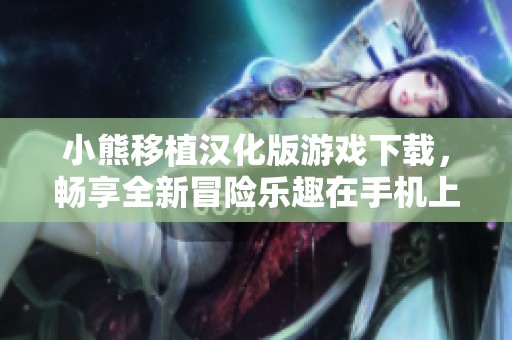 小熊移植漢化版游戲下載，暢享全新冒險(xiǎn)樂(lè)趣在手機(jī)上
