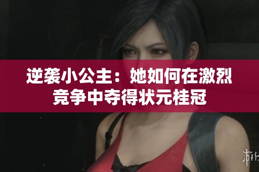 逆襲小公主：她如何在激烈競(jìng)爭(zhēng)中奪得狀元桂冠