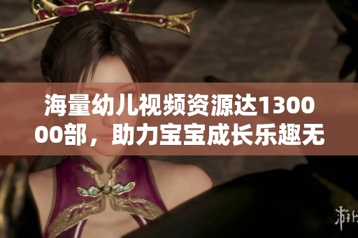 海量幼兒視頻資源達(dá)130000部，助力寶寶成長樂趣無窮
