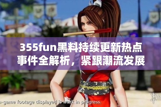 355fun黑料持續(xù)更新熱點(diǎn)事件全解析，緊跟潮流發(fā)展動(dòng)態(tài)
