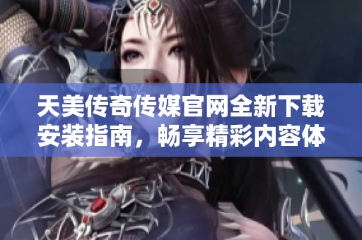 天美傳奇?zhèn)髅焦倬W(wǎng)全新下載安裝指南，暢享精彩內(nèi)容體驗(yàn)