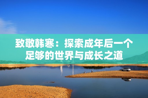 致敬韓寒：探索成年后一個(gè)足夠的世界與成長(zhǎng)之道