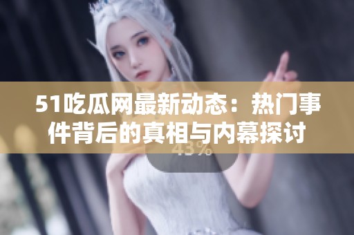 51吃瓜網(wǎng)最新動態(tài)：熱門事件背后的真相與內(nèi)幕探討