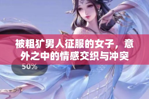 被粗獷男人征服的女子，意外之中的情感交織與沖突